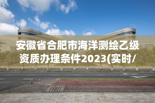 安徽省合肥市海洋測繪乙級資質辦理條件2023(實時/更新中)