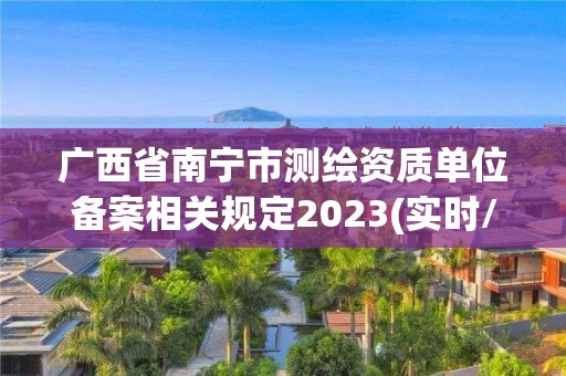 廣西省南寧市測繪資質(zhì)單位備案相關(guān)規(guī)定2023(實時/更新中)