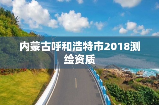 內蒙古呼和浩特市2018測繪資質