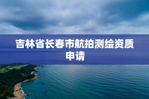 吉林省長春市航拍測繪資質申請