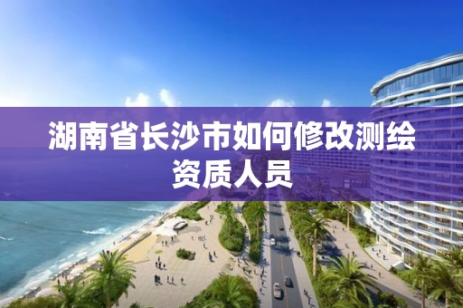 湖南省長沙市如何修改測繪資質人員