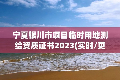 寧夏銀川市項目臨時用地測繪資質證書2023(實時/更新中)