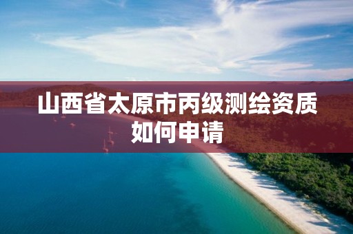 山西省太原市丙級測繪資質如何申請