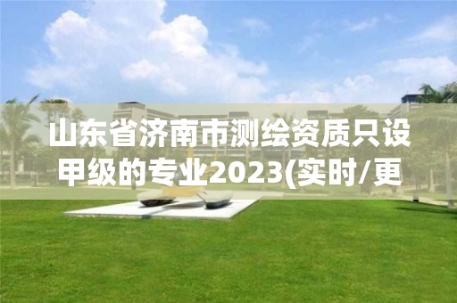 山東省濟南市測繪資質只設甲級的專業2023(實時/更新中)