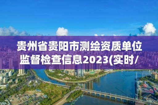 貴州省貴陽市測繪資質單位監督檢查信息2023(實時/更新中)