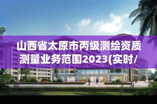 山西省太原市丙級測繪資質測量業務范圍2023(實時/更新中)