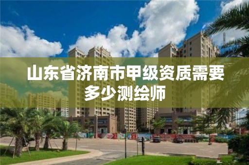 山東省濟南市甲級資質需要多少測繪師