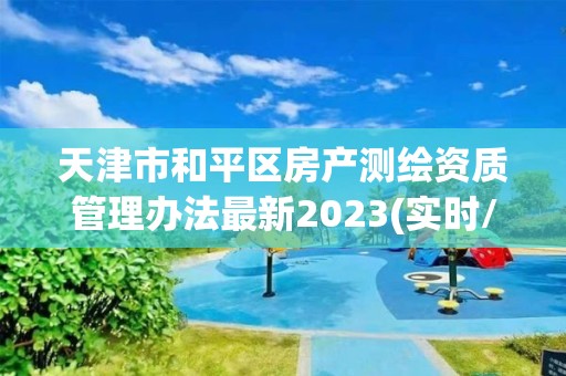 天津市和平區房產測繪資質管理辦法最新2023(實時/更新中)