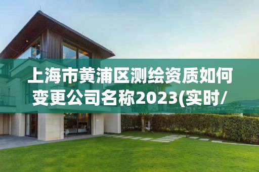 上海市黃浦區測繪資質如何變更公司名稱2023(實時/更新中)