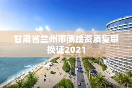 甘肅省蘭州市測(cè)繪資質(zhì)復(fù)審換證2021