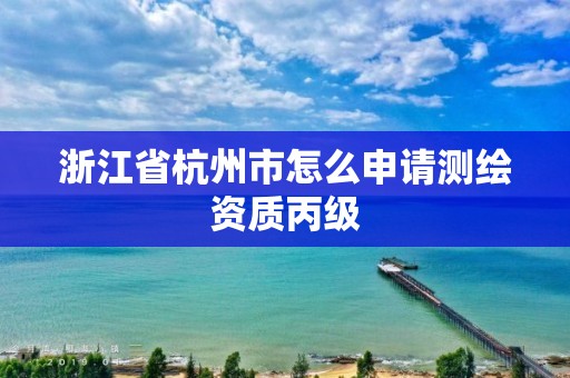 浙江省杭州市怎么申請(qǐng)測(cè)繪資質(zhì)丙級(jí)