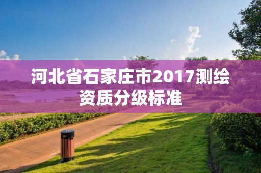 河北省石家莊市2017測(cè)繪資質(zhì)分級(jí)標(biāo)準(zhǔn)