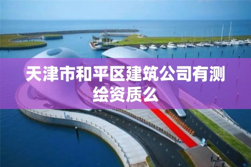 天津市和平區建筑公司有測繪資質么