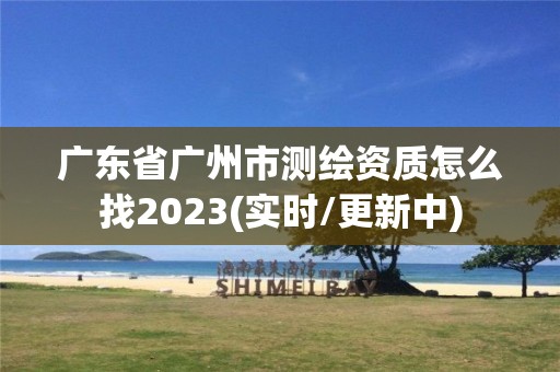 廣東省廣州市測繪資質怎么找2023(實時/更新中)