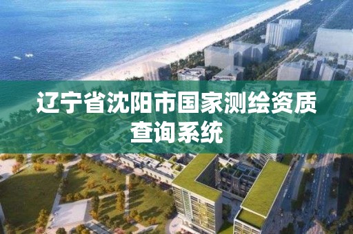 遼寧省沈陽市國家測繪資質查詢系統