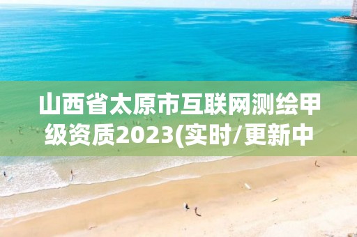 山西省太原市互聯網測繪甲級資質2023(實時/更新中)