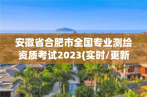 安徽省合肥市全國(guó)專業(yè)測(cè)繪資質(zhì)考試2023(實(shí)時(shí)/更新中)