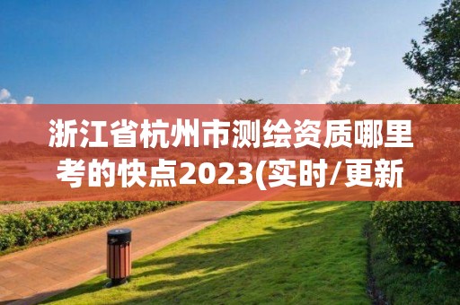 浙江省杭州市測繪資質哪里考的快點2023(實時/更新中)