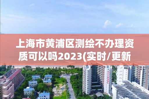 上海市黃浦區測繪不辦理資質可以嗎2023(實時/更新中)