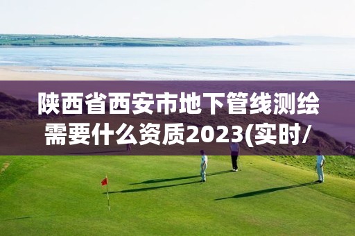 陜西省西安市地下管線測繪需要什么資質2023(實時/更新中)