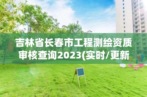 吉林省長春市工程測繪資質審核查詢2023(實時/更新中)