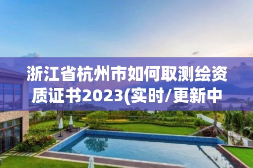 浙江省杭州市如何取測繪資質證書2023(實時/更新中)