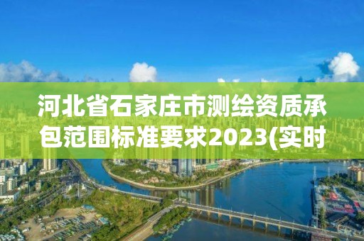 河北省石家莊市測(cè)繪資質(zhì)承包范圍標(biāo)準(zhǔn)要求2023(實(shí)時(shí)/更新中)