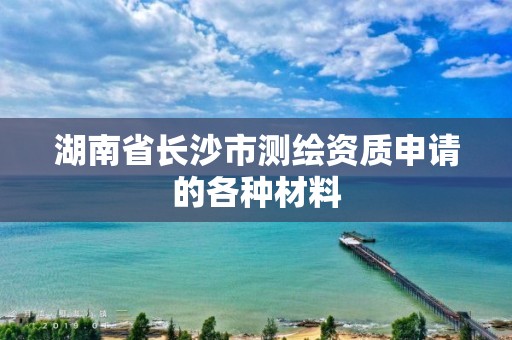 湖南省長沙市測繪資質申請的各種材料