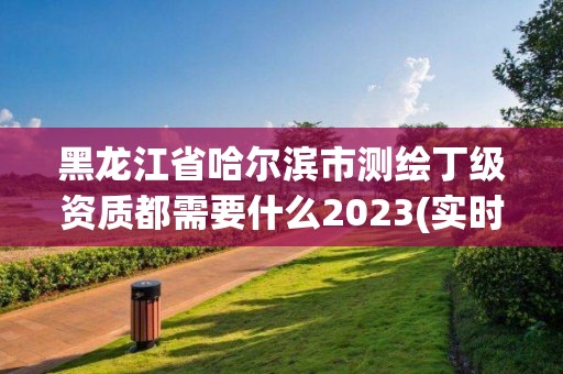 黑龍江省哈爾濱市測繪丁級資質都需要什么2023(實時/更新中)