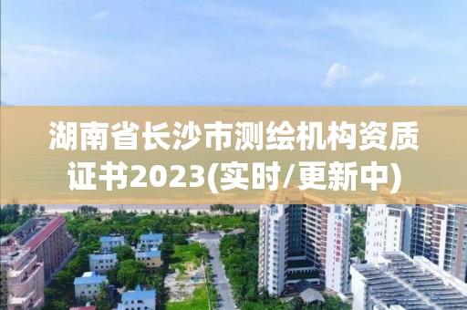 湖南省長(zhǎng)沙市測(cè)繪機(jī)構(gòu)資質(zhì)證書2023(實(shí)時(shí)/更新中)