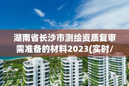 湖南省長沙市測繪資質復審需準備的材料2023(實時/更新中)