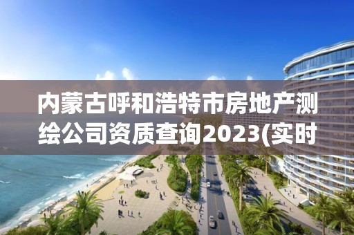 內(nèi)蒙古呼和浩特市房地產(chǎn)測繪公司資質(zhì)查詢2023(實(shí)時(shí)/更新中)