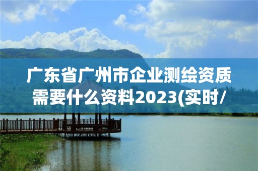 廣東省廣州市企業測繪資質需要什么資料2023(實時/更新中)