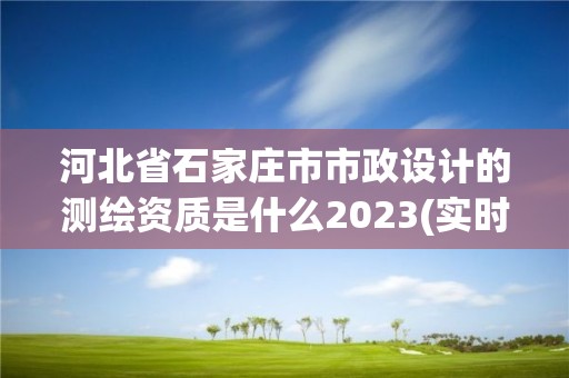 河北省石家莊市市政設計的測繪資質是什么2023(實時/更新中)