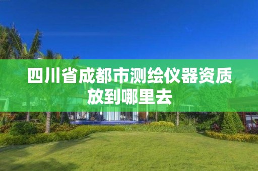 四川省成都市測繪儀器資質(zhì)放到哪里去