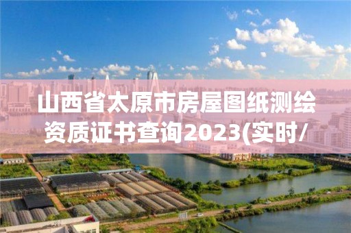 山西省太原市房屋圖紙測繪資質證書查詢2023(實時/更新中)