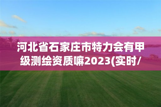 河北省石家莊市特力會(huì)有甲級(jí)測(cè)繪資質(zhì)嘛2023(實(shí)時(shí)/更新中)