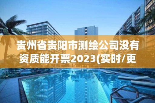 貴州省貴陽市測繪公司沒有資質能開票2023(實時/更新中)