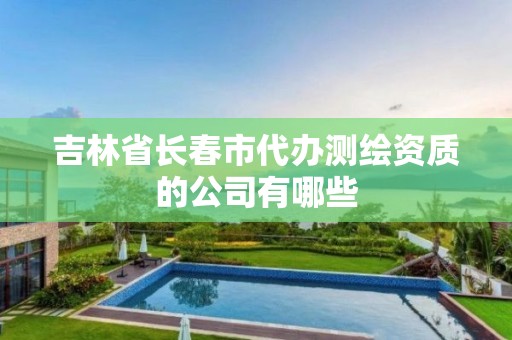 吉林省長春市代辦測繪資質的公司有哪些