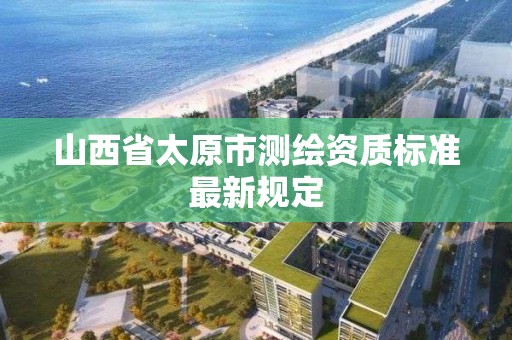 山西省太原市測繪資質標準最新規定