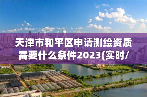 天津市和平區申請測繪資質需要什么條件2023(實時/更新中)