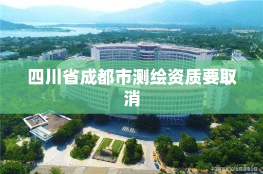 四川省成都市測(cè)繪資質(zhì)要取消