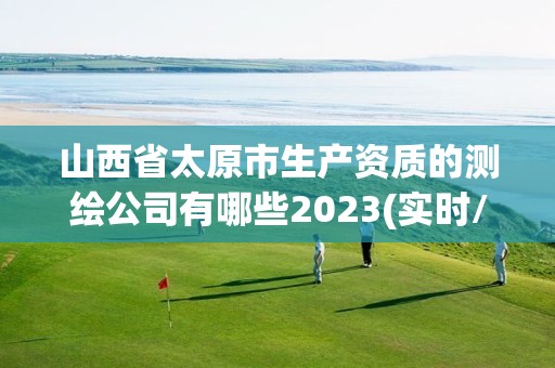 山西省太原市生產資質的測繪公司有哪些2023(實時/更新中)