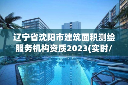 遼寧省沈陽市建筑面積測繪服務機構資質2023(實時/更新中)