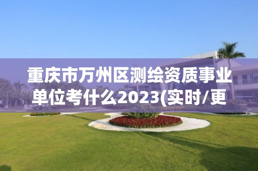 重慶市萬州區測繪資質事業單位考什么2023(實時/更新中)