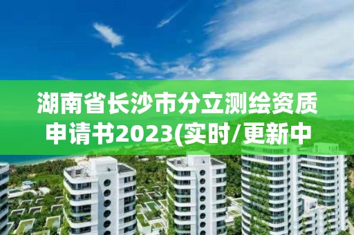 湖南省長沙市分立測繪資質(zhì)申請書2023(實時/更新中)