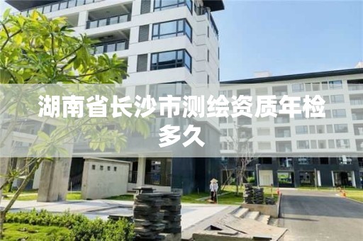 湖南省長沙市測繪資質年檢多久