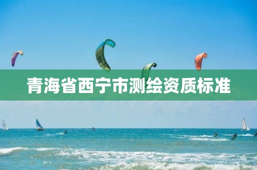 青海省西寧市測繪資質標準