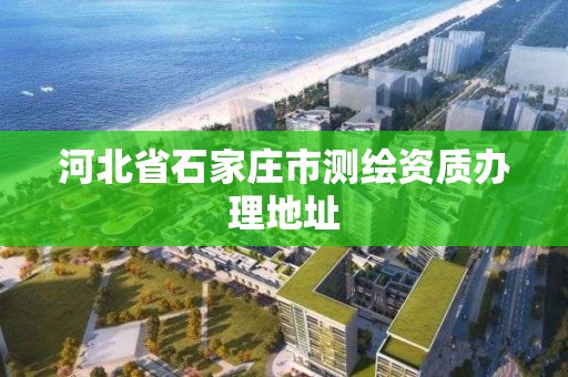 河北省石家莊市測繪資質辦理地址