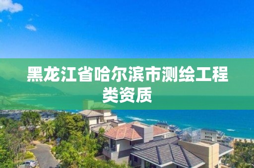 黑龍江省哈爾濱市測(cè)繪工程類資質(zhì)